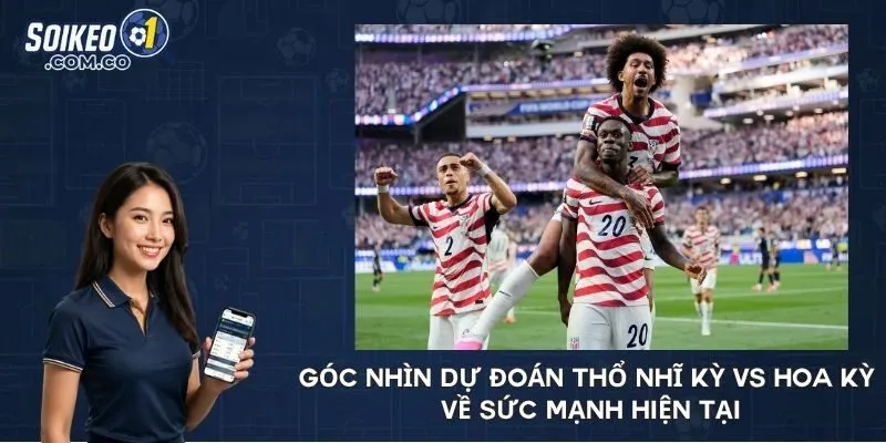 Góc nhìn dự đoán Thổ Nhĩ Kỳ vs Hoa Kỳ về sức mạnh hiện tại