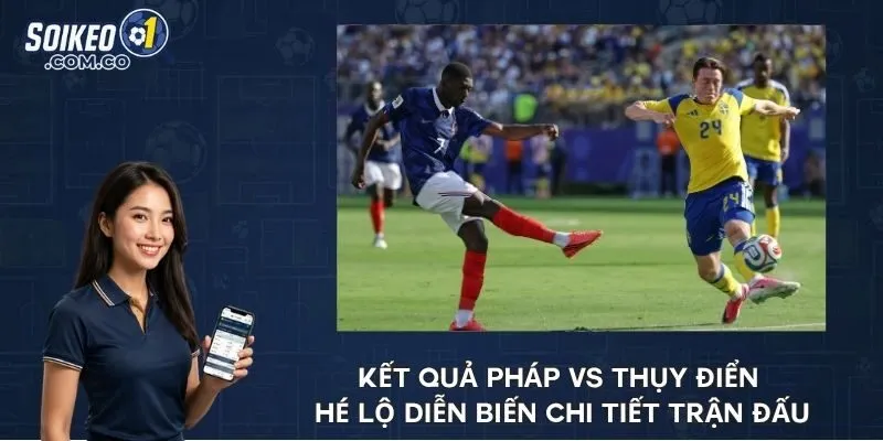 Kết quả Pháp vs Thụy Điển hé lộ diễn biến chi tiết trận đấu