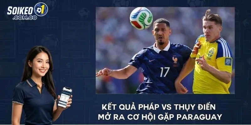 Kết quả Pháp vs Thụy Điển mở ra cơ hội gặp Paraguay